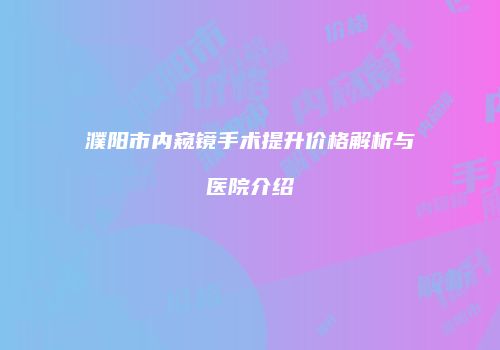 濮阳市内窥镜手术提升价格解析与医院介绍