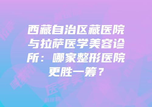 西藏自治区藏医院与拉萨医学美容诊所：哪家整形医院更胜一筹？