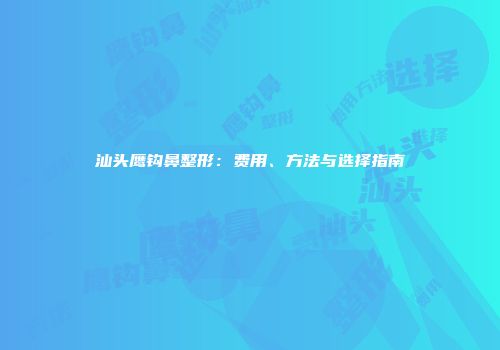汕头鹰钩鼻整形：费用、方法与选择指南