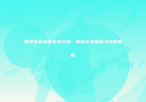 武汉市雀斑医生排行榜：祛斑专家推荐与选择指南
