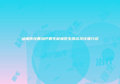 汕尾市纹眉治疗眉毛缺损医生排名及详细介绍