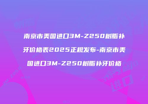 南京市美国进口3M-Z250树脂补牙价格表2025正规发布-南京市美国进口3M-Z250树脂补牙价格