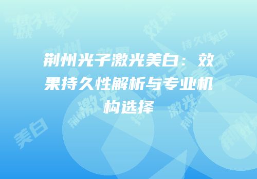 荆州光子激光美白：效果持久性解析与专业机构选择