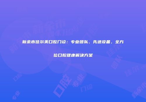 新余市佳尔美口腔门诊：专业团队、先进设备，全方位口腔健康解决方案