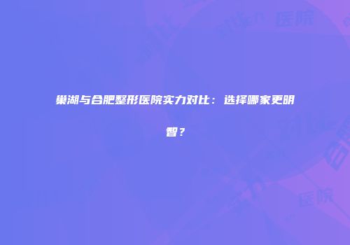 巢湖与合肥整形医院实力对比：选择哪家更明智？