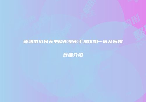 德阳市小耳天生畸形整形手术价格一览及医院详细介绍