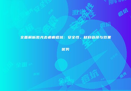 全面解析激光去疤痕痘坑：安全性、材料选择与效果优势