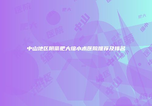 中山地区阴蒂肥大缩小术医院推荐及排名