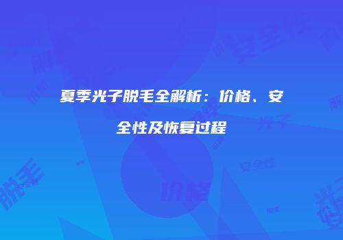 夏季光子脱毛全解析：价格、安全性及恢复过程