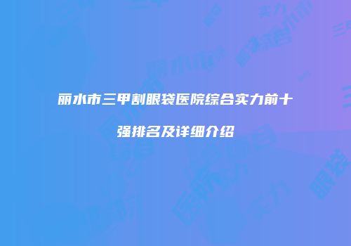 丽水市三甲割眼袋医院综合实力前十强排名及详细介绍