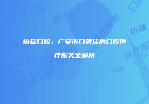 协瑞口腔：广安市口碑佳的口腔医疗服务全解析