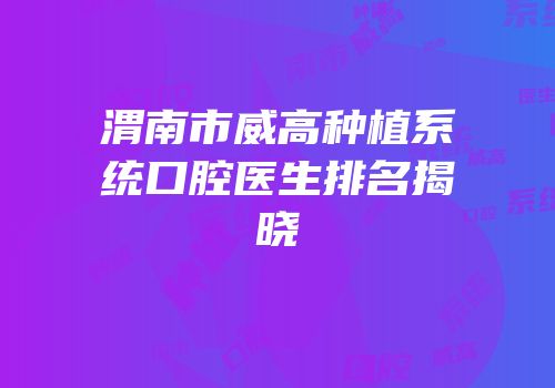 渭南市威高种植系统口腔医生排名揭晓