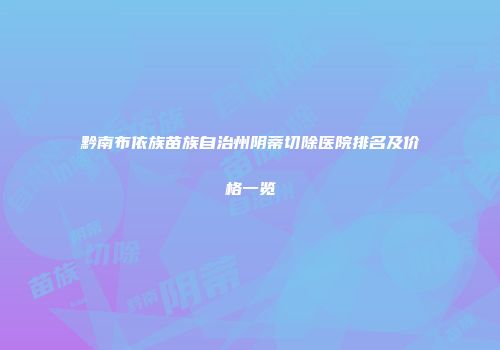 黔南布依族苗族自治州阴蒂切除医院排名及价格一览