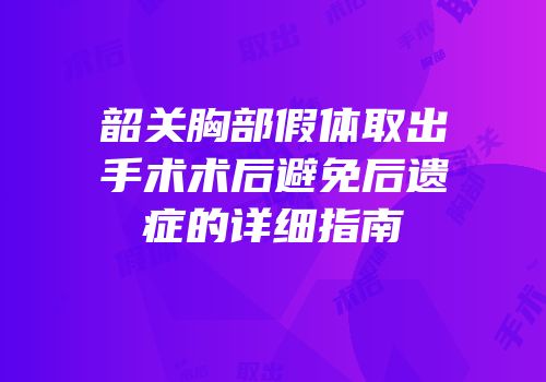 韶关胸部假体取出手术术后避免后遗症的详细指南