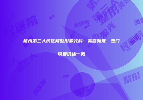 杭州第三人民医院整形激光科：美容新宠，热门项目价格一览