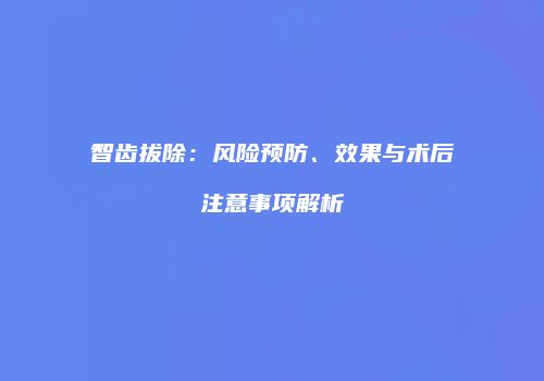 智齿拔除：风险预防、效果与术后注意事项解析