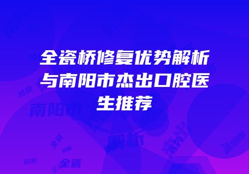 全瓷桥修复优势解析与南阳市杰出口腔医生推荐