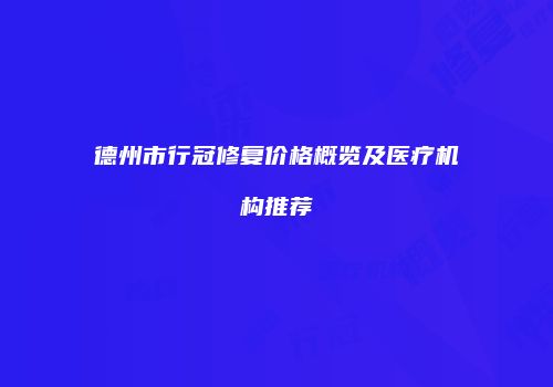 德州市行冠修复价格概览及医疗机构推荐
