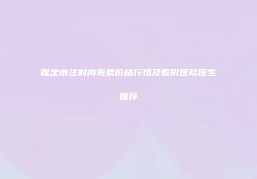 保定市注射肉毒素价格行情及整形医院医生推荐