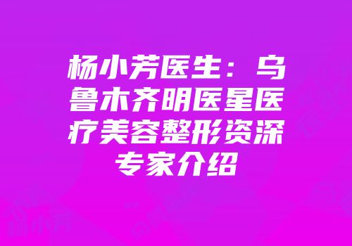 杨小芳医生：乌鲁木齐明医星医疗美容整形资深专家介绍