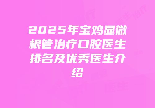 2025年宝鸡显微根管治疗口腔医生排名及优秀医生介绍