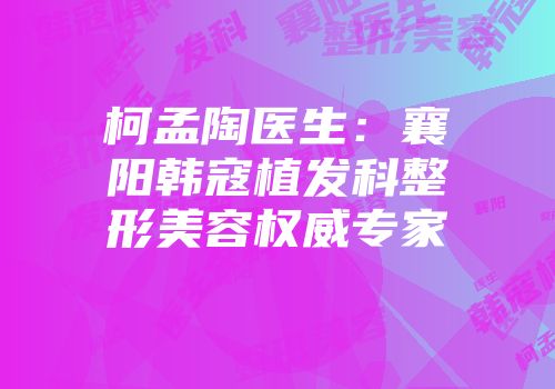 柯孟陶医生：襄阳韩寇植发科整形美容权威专家