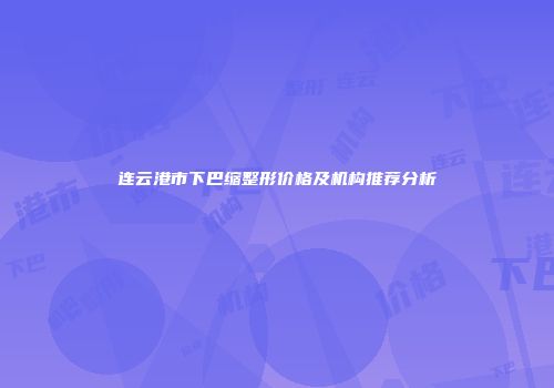 连云港市下巴缩整形价格及机构推荐分析