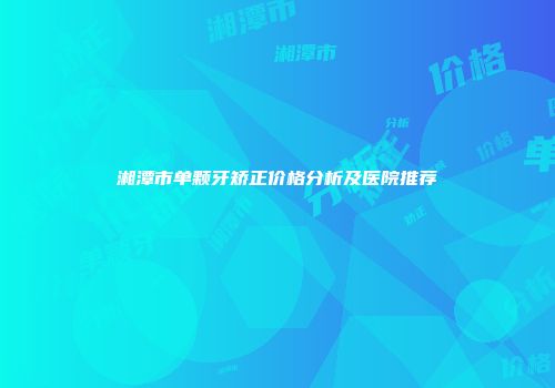湘潭市单颗牙矫正价格分析及医院推荐