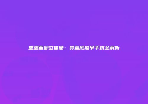 重塑面部立体感：鼻基底缩窄手术全解析