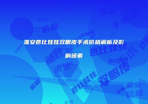 淮安芭比娃娃双眼皮手术价格解析及影响因素