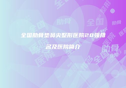 全国肋骨垫鼻尖整形医院20强排名及医院简介