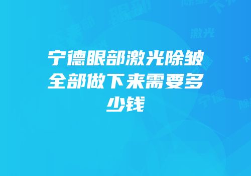 宁德眼部激光除皱全部做下来需要多少钱