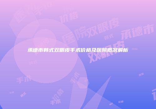 承德市韩式双眼皮手术价格及医院概况解析