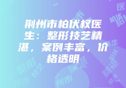 荆州市柏伏权医生：整形技艺精湛，案例丰富，价格透明