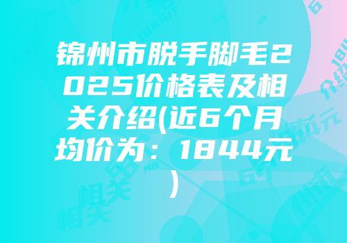 锦州市脱手脚毛2025价格表及相关介绍(近6个月均价为：1844元)