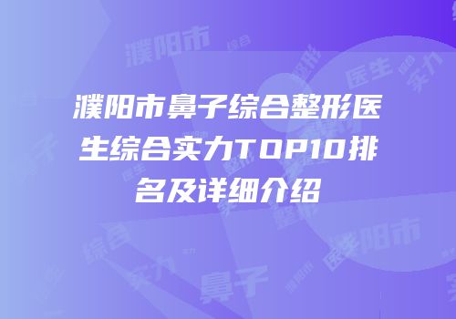 濮阳市鼻子综合整形医生综合实力TOP10排名及详细介绍