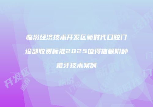 临汾经济技术开发区新时代口腔门诊部收费标准2025值得信赖附种植牙技术案例