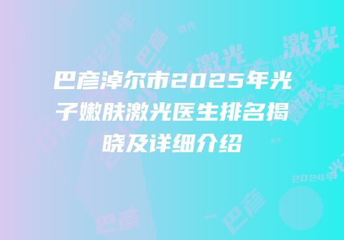 巴彦淖尔市2025年光子嫩肤激光医生排名揭晓及详细介绍