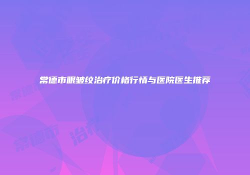 常德市眼皱纹治疗价格行情与医院医生推荐
