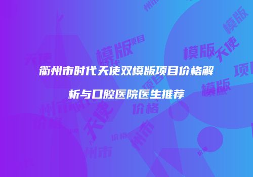 衢州市时代天使双模版项目价格解析与口腔医院医生推荐
