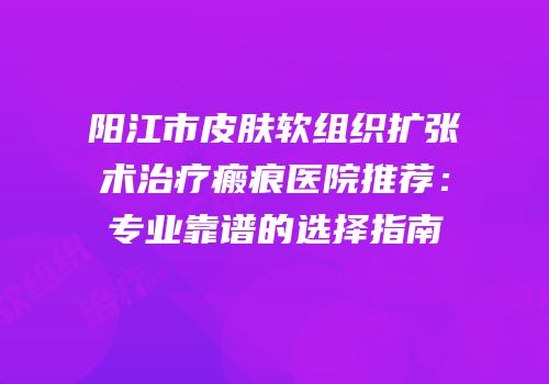 阳江市皮肤软组织扩张术治疗瘢痕医院推荐：专业靠谱的选择指南