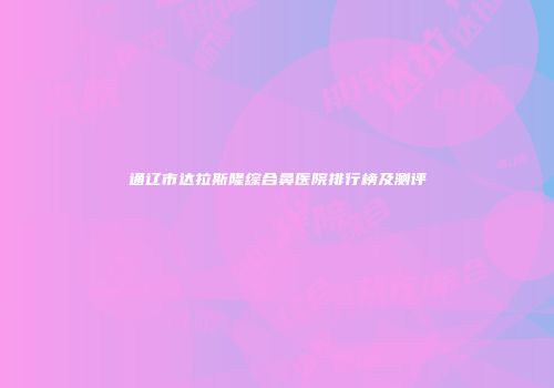 通辽市达拉斯隆综合鼻医院排行榜及测评
