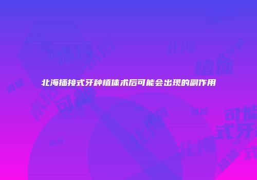北海插接式牙种植体术后可能会出现的副作用