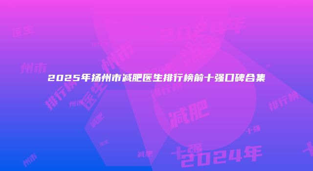 2025年扬州市减肥医生排行榜前十强口碑合集