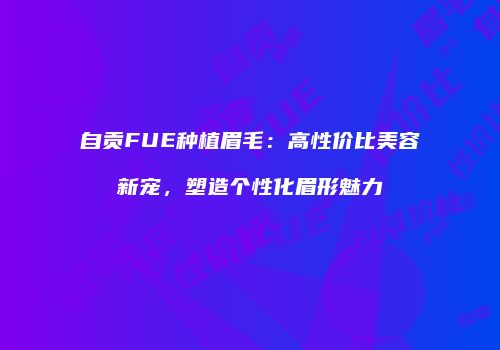 自贡FUE种植眉毛：高性价比美容新宠，塑造个性化眉形魅力