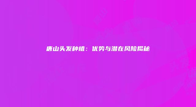 唐山头发种植：优势与潜在风险揭秘