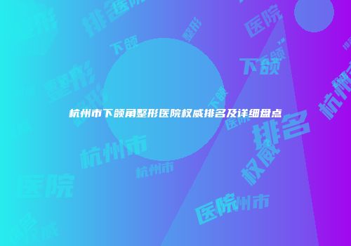 杭州市下颌角整形医院权威排名及详细盘点