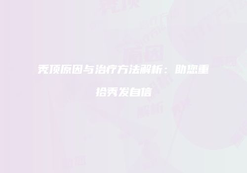 秃顶原因与治疗方法解析：助您重拾秀发自信