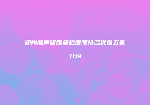 郑州超声吸脂瘦脸医院排名优选五家介绍