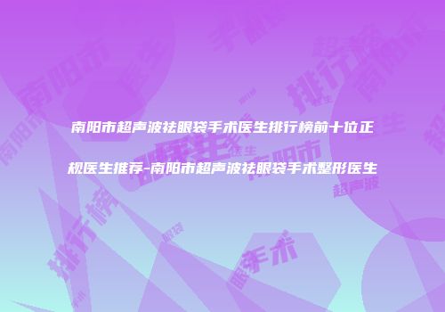 南阳市超声波祛眼袋手术医生排行榜前十位正规医生推荐-南阳市超声波祛眼袋手术整形医生